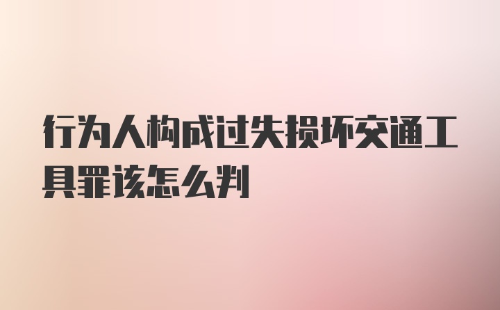 行为人构成过失损坏交通工具罪该怎么判