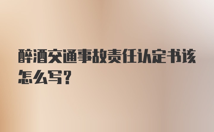 醉酒交通事故责任认定书该怎么写？