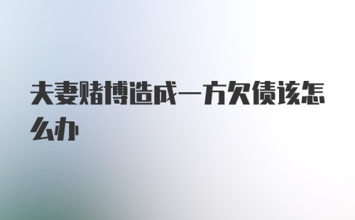 夫妻赌博造成一方欠债该怎么办