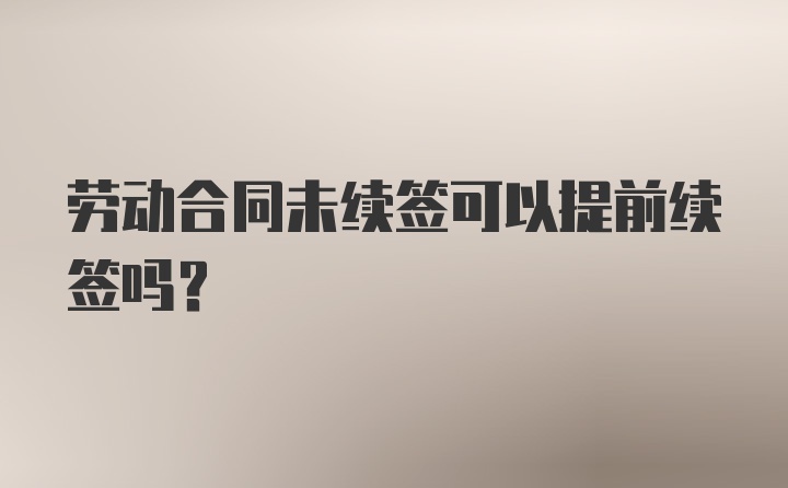 劳动合同未续签可以提前续签吗？