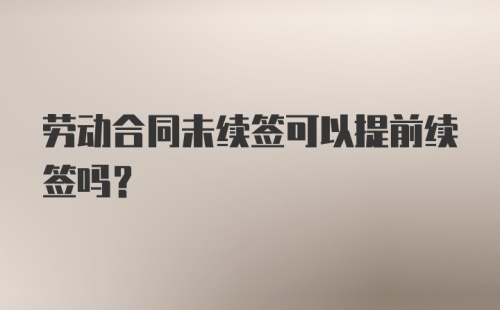 劳动合同未续签可以提前续签吗？