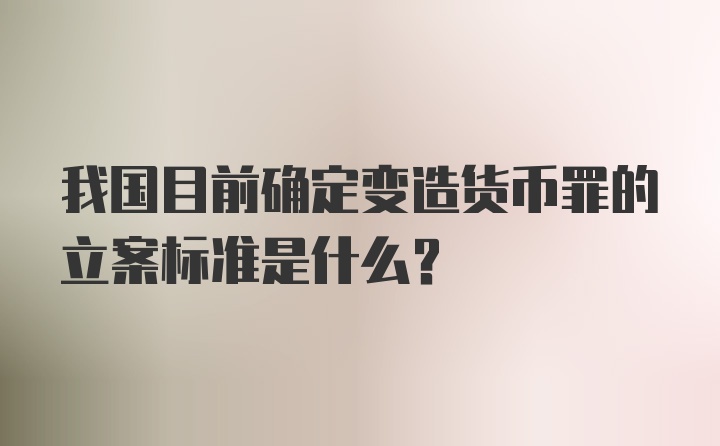 我国目前确定变造货币罪的立案标准是什么？