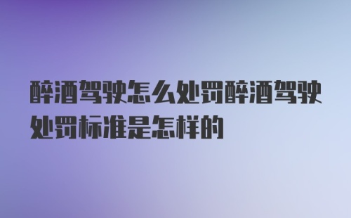 醉酒驾驶怎么处罚醉酒驾驶处罚标准是怎样的