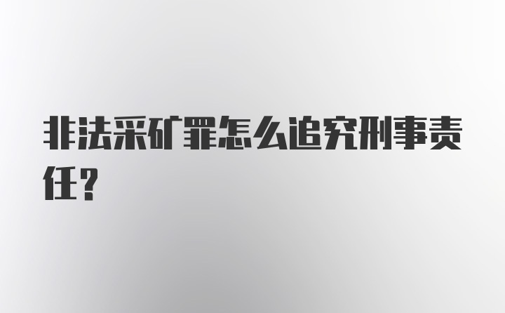 非法采矿罪怎么追究刑事责任?