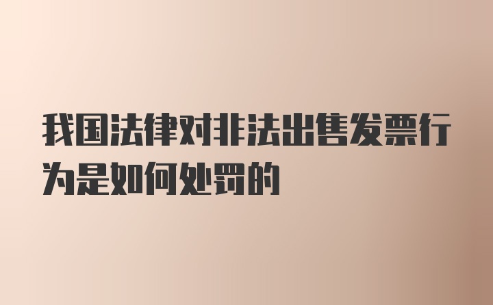 我国法律对非法出售发票行为是如何处罚的