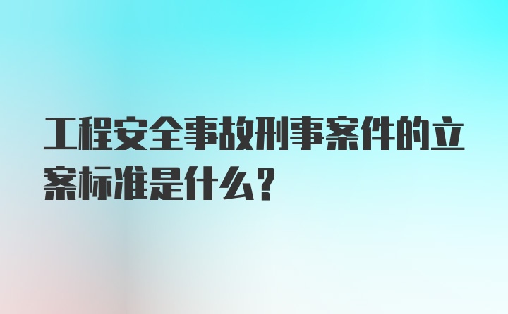 工程安全事故刑事案件的立案标准是什么？