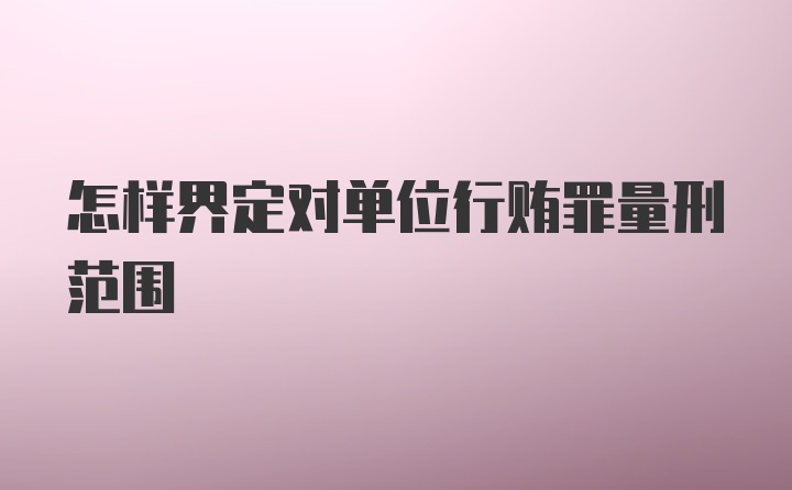 怎样界定对单位行贿罪量刑范围