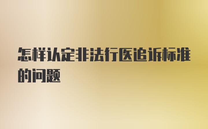 怎样认定非法行医追诉标准的问题