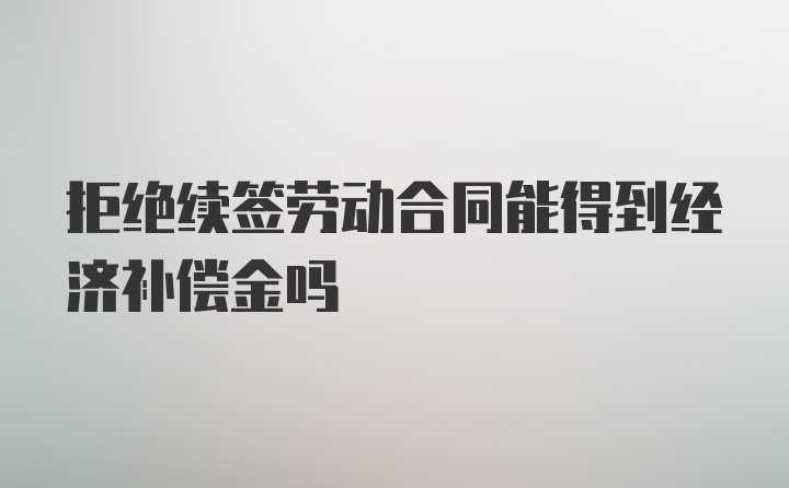 拒绝续签劳动合同能得到经济补偿金吗