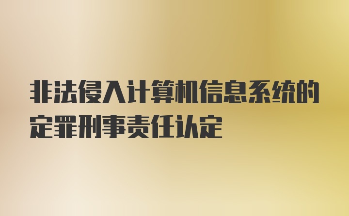 非法侵入计算机信息系统的定罪刑事责任认定