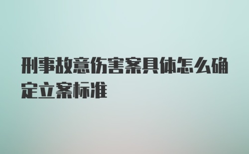 刑事故意伤害案具体怎么确定立案标准