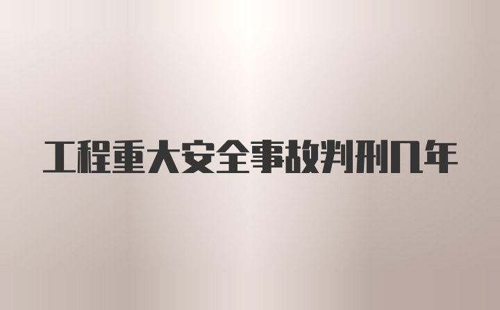 工程重大安全事故判刑几年