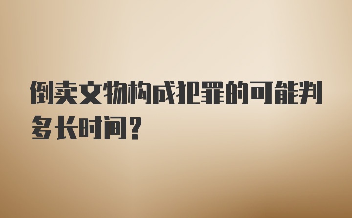 倒卖文物构成犯罪的可能判多长时间?