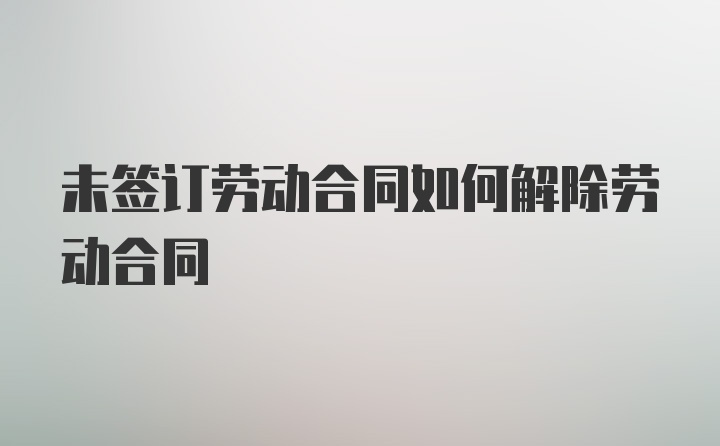 未签订劳动合同如何解除劳动合同