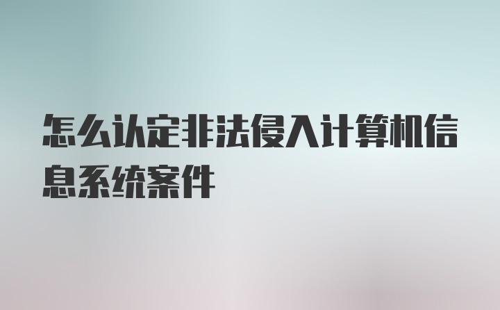 怎么认定非法侵入计算机信息系统案件