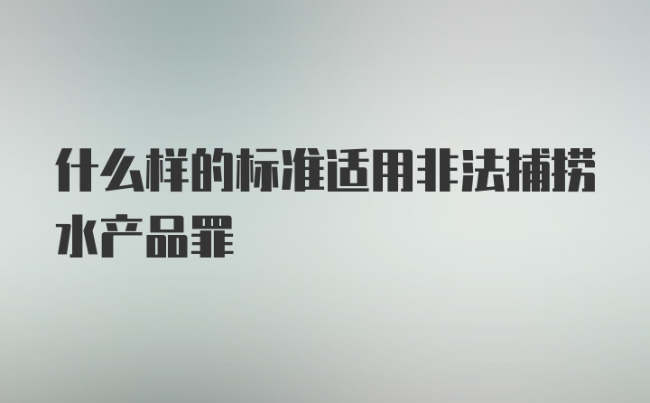 什么样的标准适用非法捕捞水产品罪