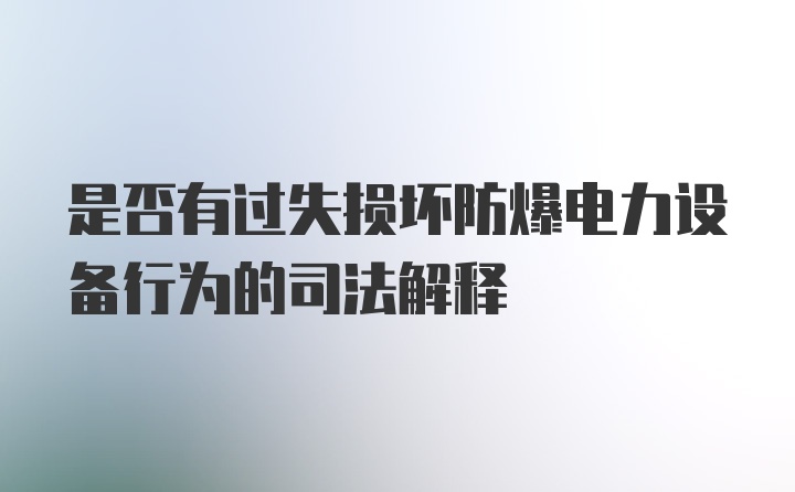 是否有过失损坏防爆电力设备行为的司法解释