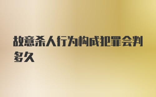 故意杀人行为构成犯罪会判多久