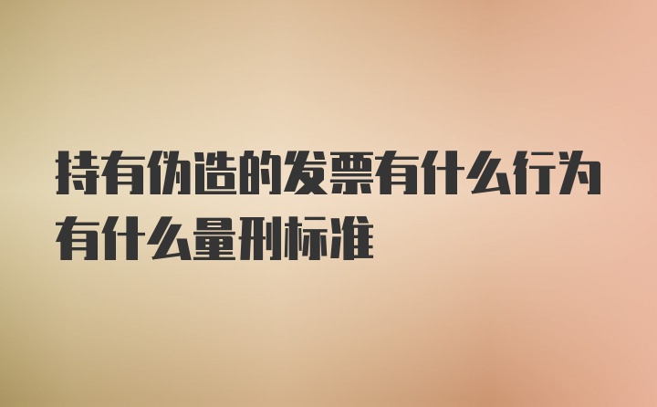 持有伪造的发票有什么行为有什么量刑标准