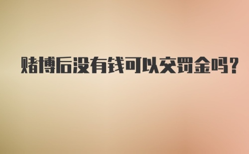 赌博后没有钱可以交罚金吗?