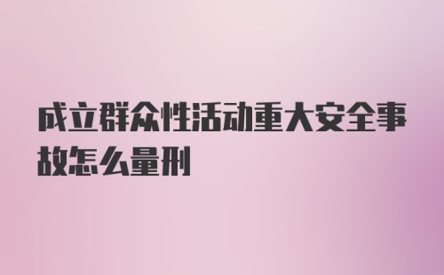 成立群众性活动重大安全事故怎么量刑