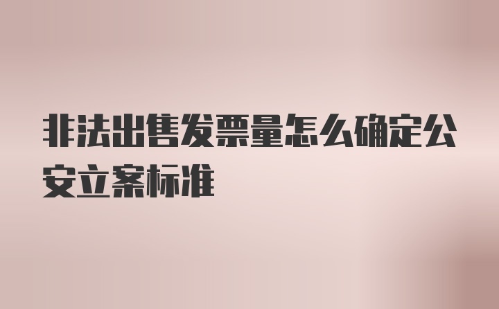 非法出售发票量怎么确定公安立案标准