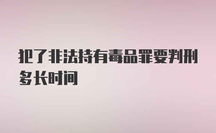 犯了非法持有毒品罪要判刑多长时间