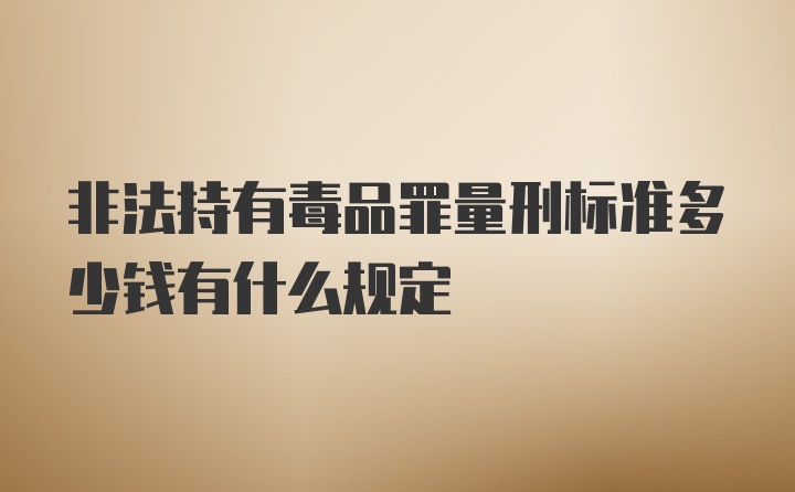 非法持有毒品罪量刑标准多少钱有什么规定