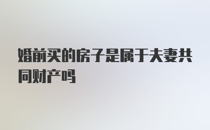 婚前买的房子是属于夫妻共同财产吗