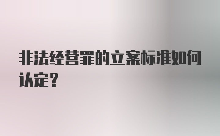 非法经营罪的立案标准如何认定？