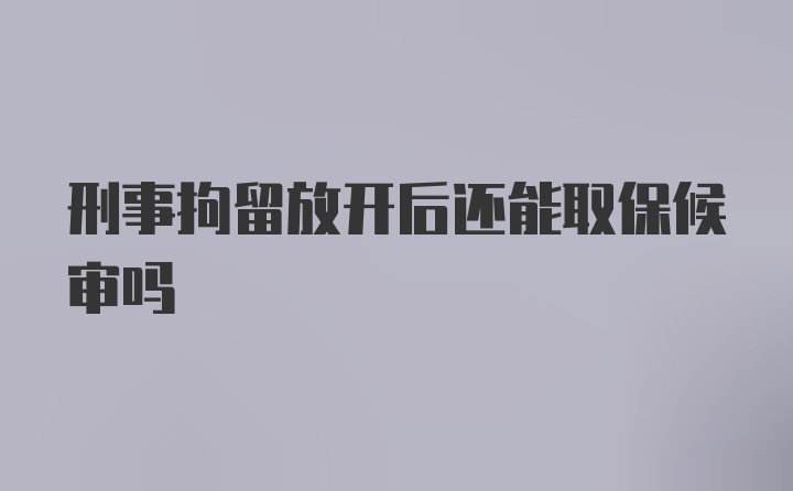 刑事拘留放开后还能取保候审吗