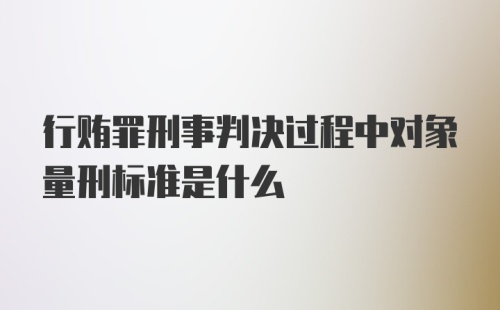 行贿罪刑事判决过程中对象量刑标准是什么