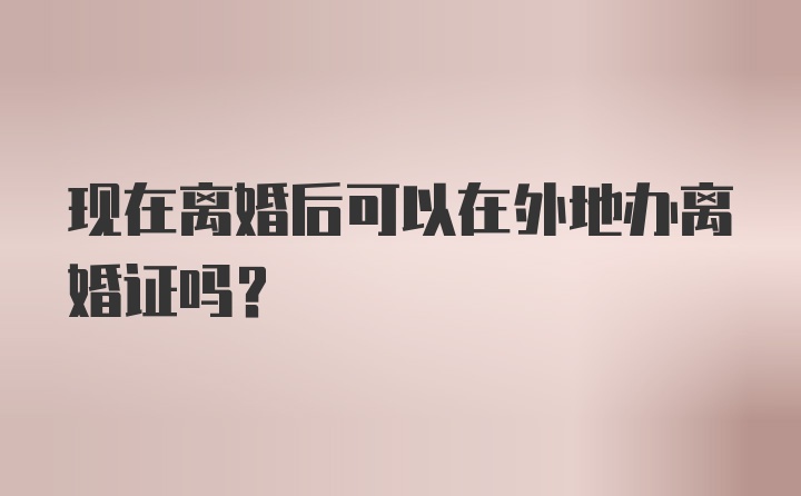 现在离婚后可以在外地办离婚证吗？