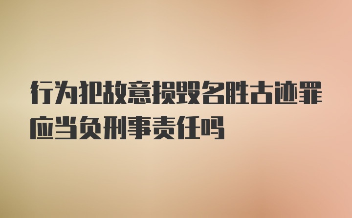 行为犯故意损毁名胜古迹罪应当负刑事责任吗