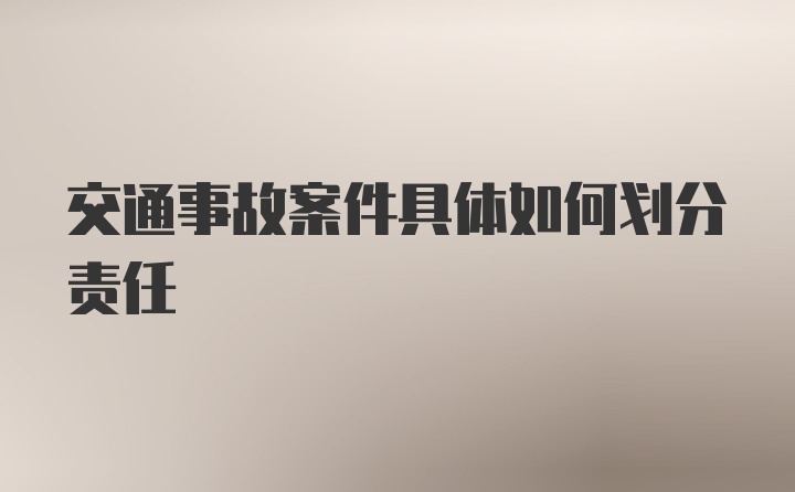 交通事故案件具体如何划分责任