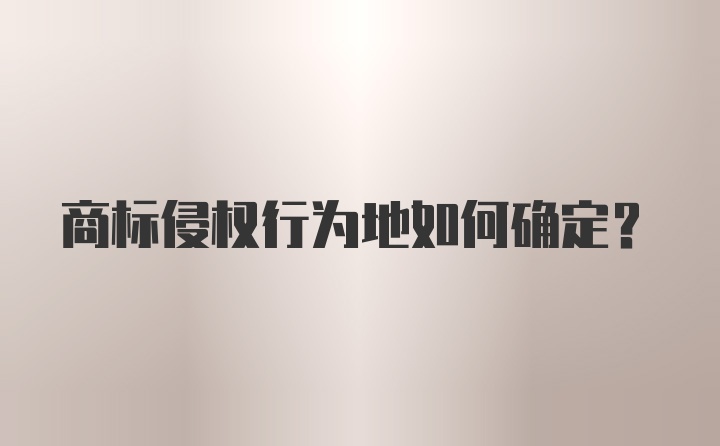 商标侵权行为地如何确定?