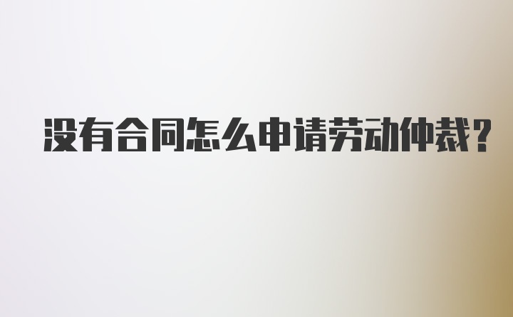 没有合同怎么申请劳动仲裁？