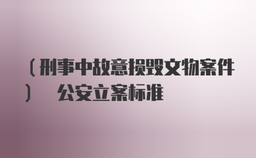 (刑事中故意损毁文物案件) 公安立案标准