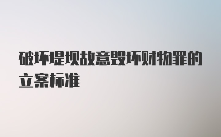 破坏堤坝故意毁坏财物罪的立案标准