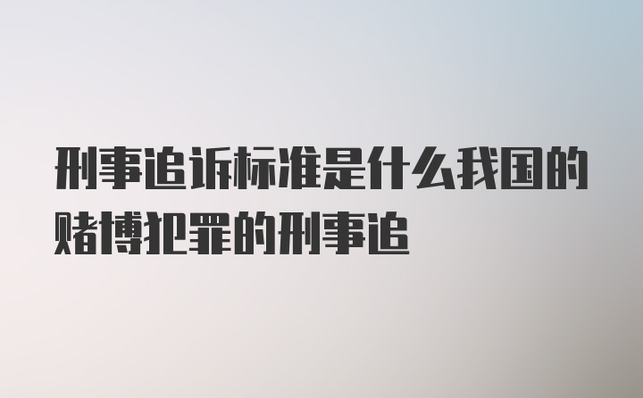 刑事追诉标准是什么我国的赌博犯罪的刑事追