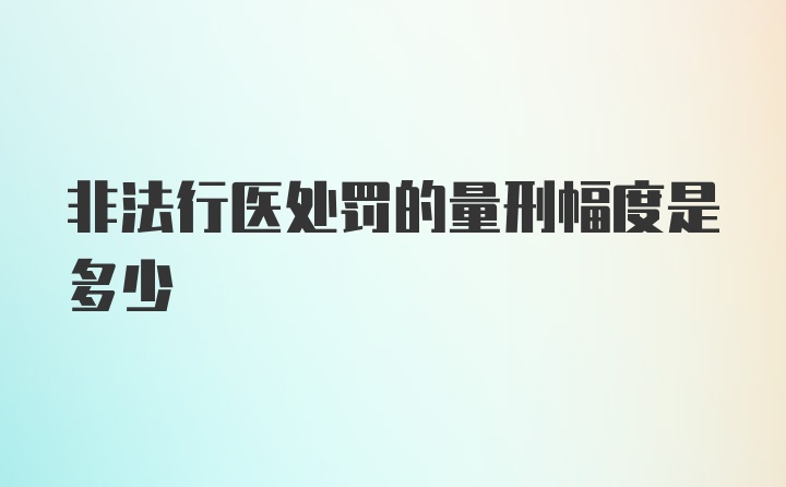 非法行医处罚的量刑幅度是多少