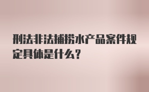 刑法非法捕捞水产品案件规定具体是什么?