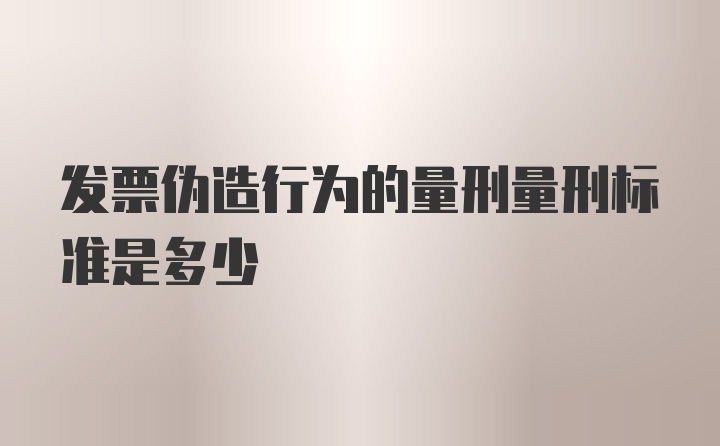 发票伪造行为的量刑量刑标准是多少