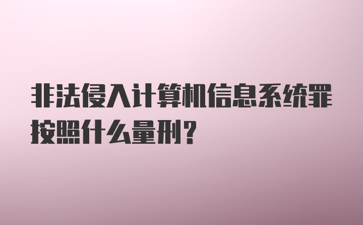 非法侵入计算机信息系统罪按照什么量刑？