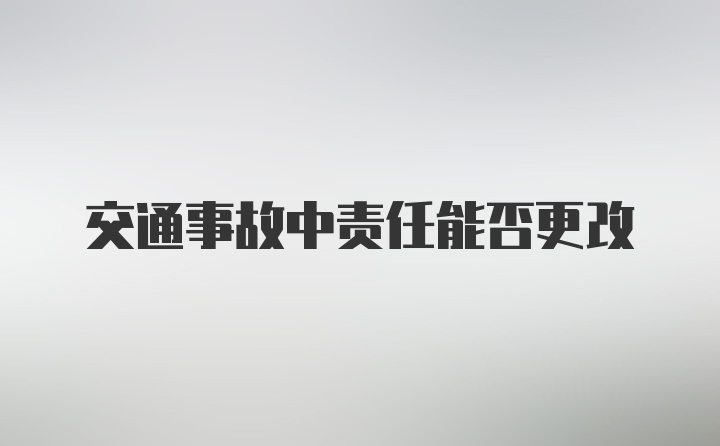 交通事故中责任能否更改