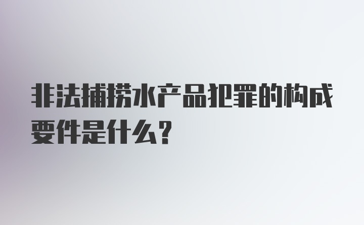 非法捕捞水产品犯罪的构成要件是什么？