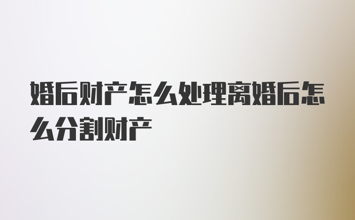 婚后财产怎么处理离婚后怎么分割财产