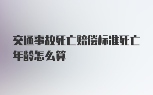 交通事故死亡赔偿标准死亡年龄怎么算