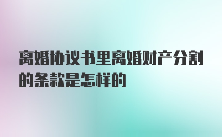 离婚协议书里离婚财产分割的条款是怎样的