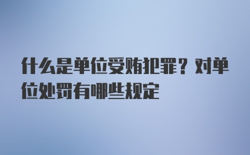 什么是单位受贿犯罪？对单位处罚有哪些规定